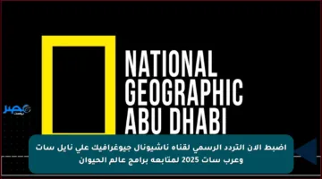 اضبط الآن التردد الرسمي لقناة ناشيونال جيوغرافيك على نايل سات وعرب سات 2025 لمتابعة برامج عالم الحيوان